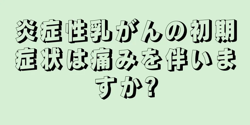 炎症性乳がんの初期症状は痛みを伴いますか?