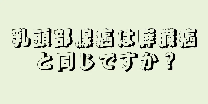 乳頭部腺癌は膵臓癌と同じですか？