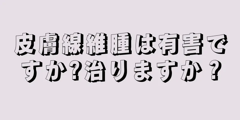 皮膚線維腫は有害ですか?治りますか？