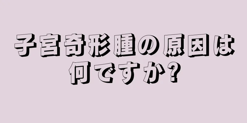 子宮奇形腫の原因は何ですか?