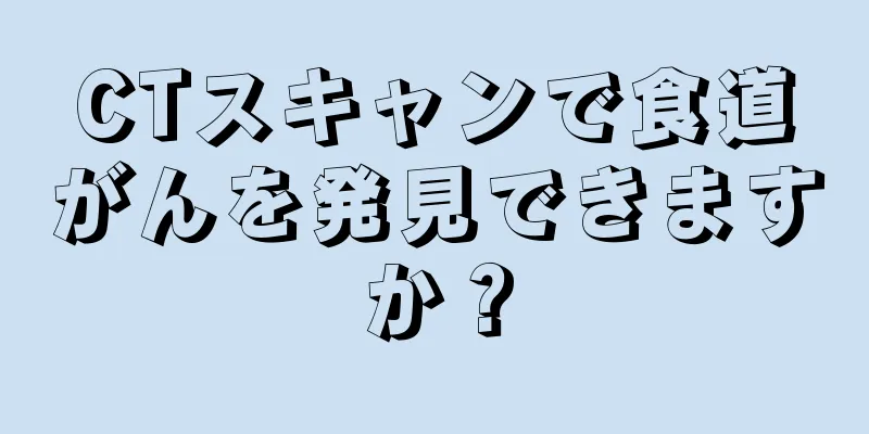 CTスキャンで食道がんを発見できますか？
