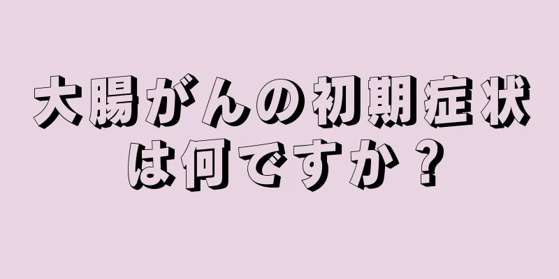 大腸がんの初期症状は何ですか？
