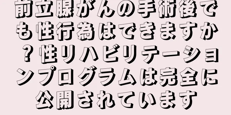 前立腺がんの手術後でも性行為はできますか？性リハビリテーションプログラムは完全に公開されています