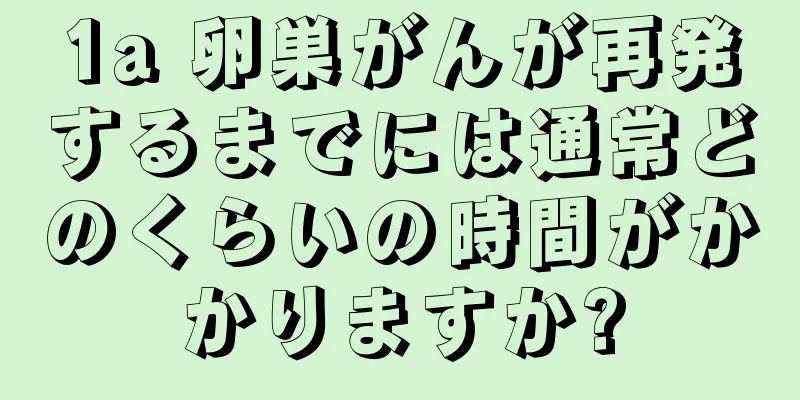 1a 卵巣がんが再発するまでには通常どのくらいの時間がかかりますか?