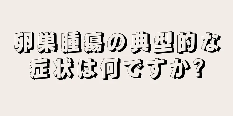 卵巣腫瘍の典型的な症状は何ですか?