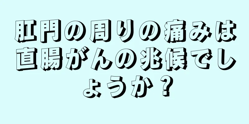 肛門の周りの痛みは直腸がんの兆候でしょうか？