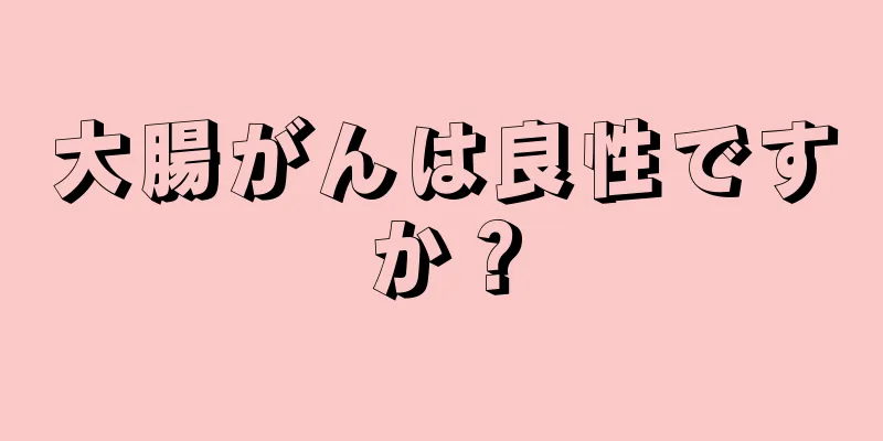大腸がんは良性ですか？