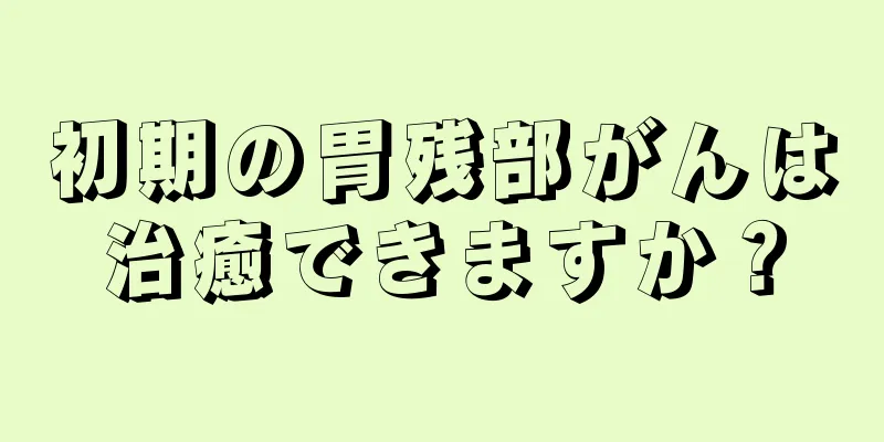 初期の胃残部がんは治癒できますか？