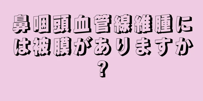 鼻咽頭血管線維腫には被膜がありますか?
