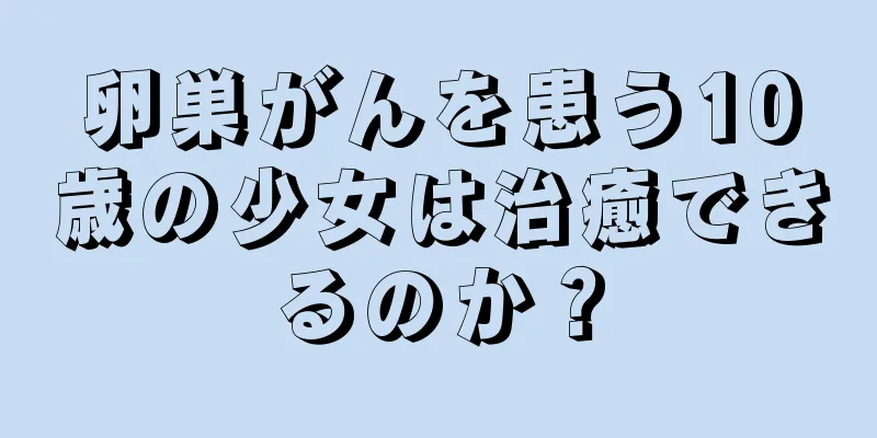 卵巣がんを患う10歳の少女は治癒できるのか？