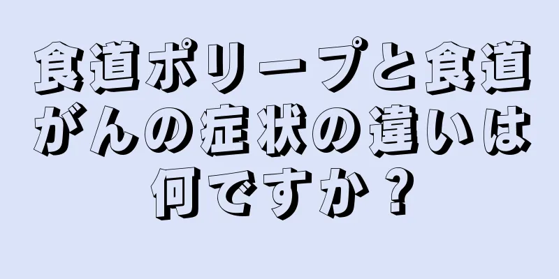 食道ポリープと食道がんの症状の違いは何ですか？