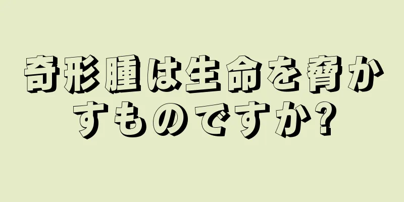 奇形腫は生命を脅かすものですか?
