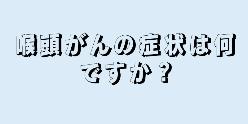 喉頭がんの症状は何ですか？