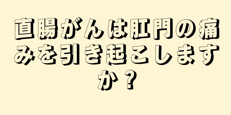 直腸がんは肛門の痛みを引き起こしますか？