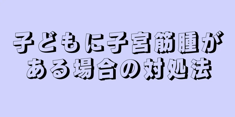 子どもに子宮筋腫がある場合の対処法