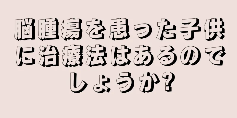 脳腫瘍を患った子供に治療法はあるのでしょうか?