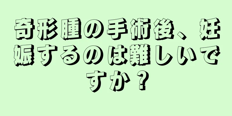 奇形腫の手術後、妊娠するのは難しいですか？