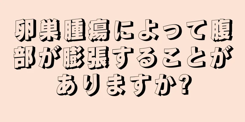 卵巣腫瘍によって腹部が膨張することがありますか?