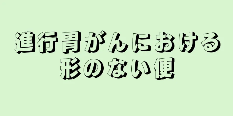進行胃がんにおける形のない便