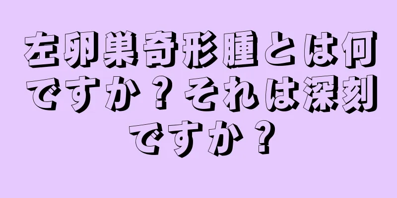 左卵巣奇形腫とは何ですか？それは深刻ですか？