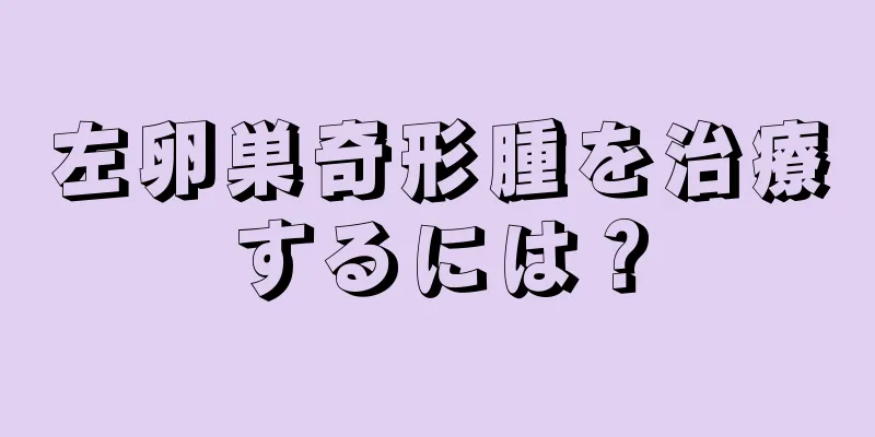 左卵巣奇形腫を治療するには？