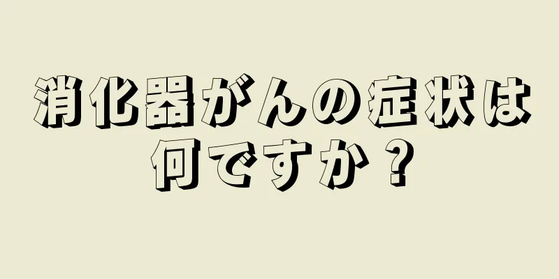 消化器がんの症状は何ですか？