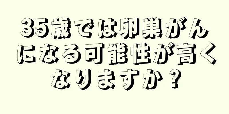 35歳では卵巣がんになる可能性が高くなりますか？