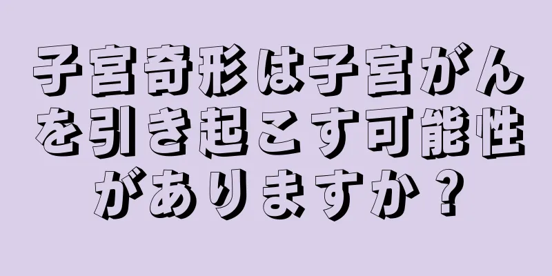 子宮奇形は子宮がんを引き起こす可能性がありますか？