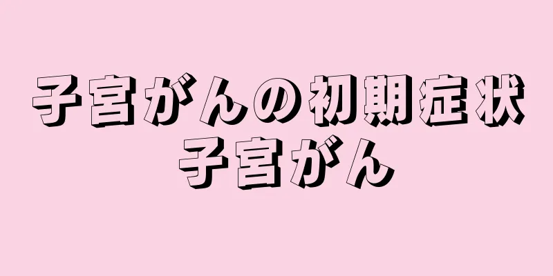 子宮がんの初期症状 子宮がん