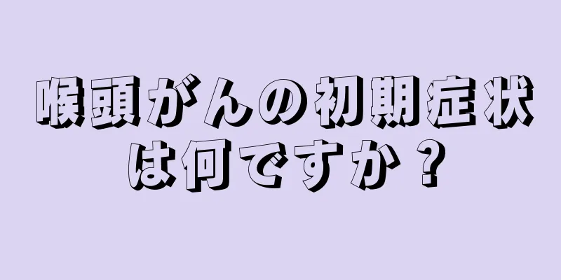 喉頭がんの初期症状は何ですか？