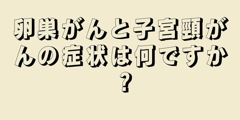 卵巣がんと子宮頸がんの症状は何ですか？