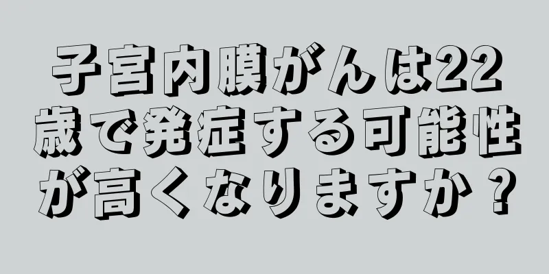 子宮内膜がんは22歳で発症する可能性が高くなりますか？