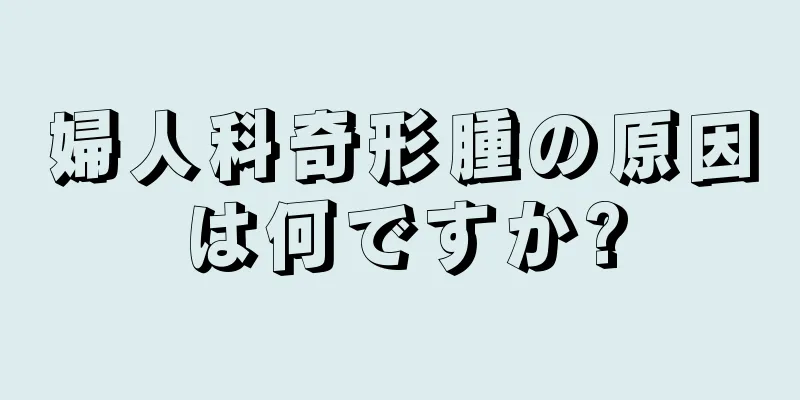 婦人科奇形腫の原因は何ですか?