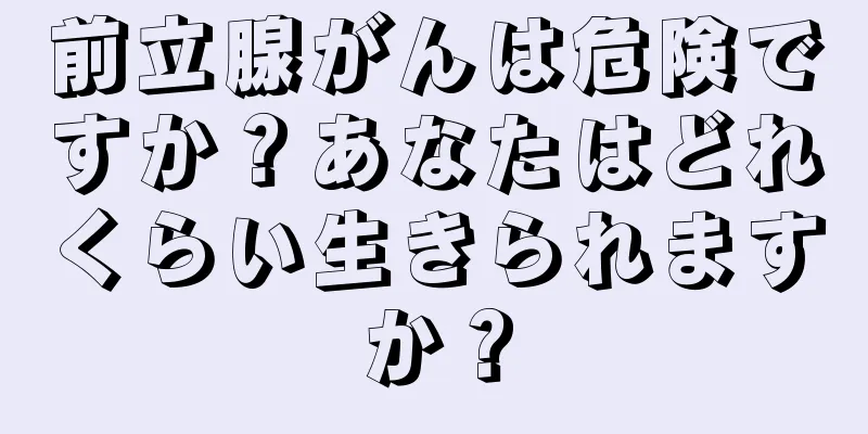 前立腺がんは危険ですか？あなたはどれくらい生きられますか？