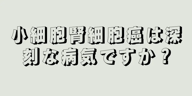 小細胞腎細胞癌は深刻な病気ですか？