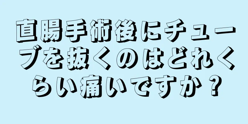 直腸手術後にチューブを抜くのはどれくらい痛いですか？