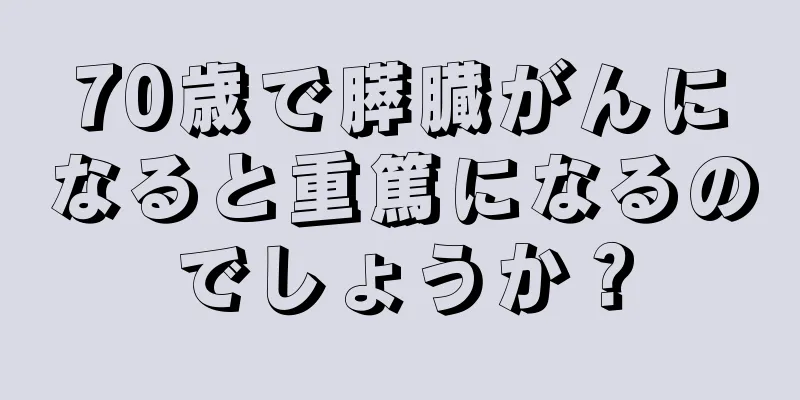 70歳で膵臓がんになると重篤になるのでしょうか？