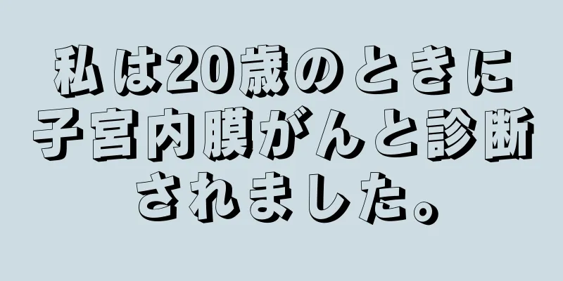 私は20歳のときに子宮内膜がんと診断されました。