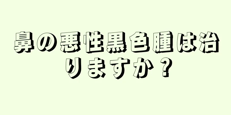 鼻の悪性黒色腫は治りますか？