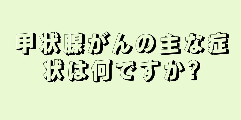 甲状腺がんの主な症状は何ですか?