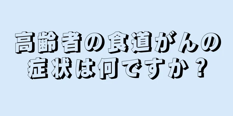 高齢者の食道がんの症状は何ですか？