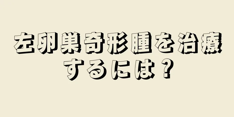 左卵巣奇形腫を治療するには？