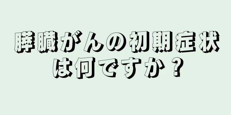 膵臓がんの初期症状は何ですか？