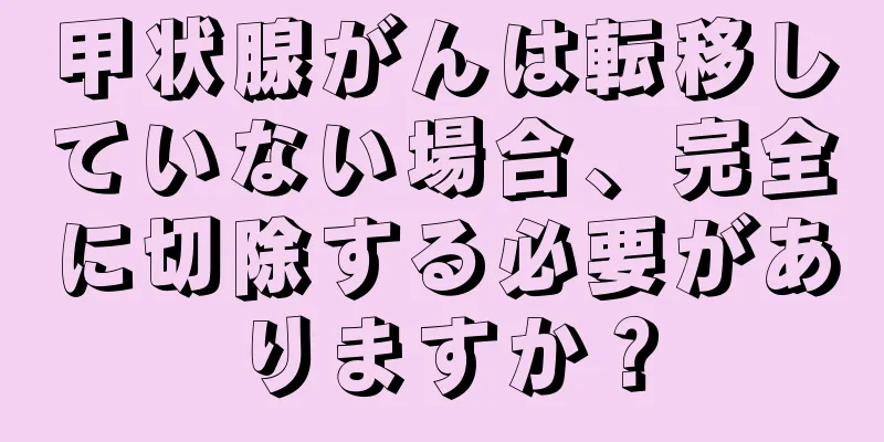甲状腺がんは転移していない場合、完全に切除する必要がありますか？