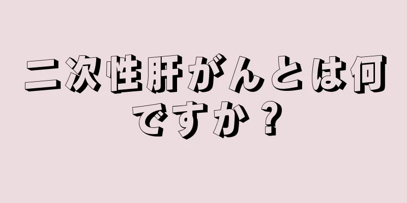 二次性肝がんとは何ですか？