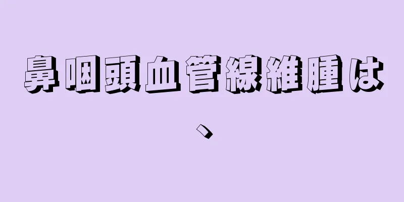 鼻咽頭血管線維腫は、