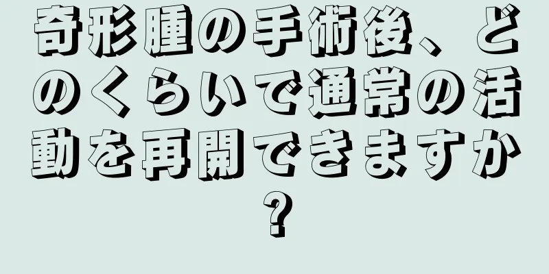 奇形腫の手術後、どのくらいで通常の活動を再開できますか?