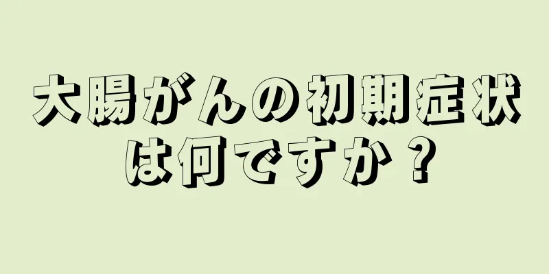 大腸がんの初期症状は何ですか？