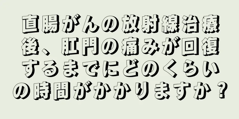 直腸がんの放射線治療後、肛門の痛みが回復するまでにどのくらいの時間がかかりますか？