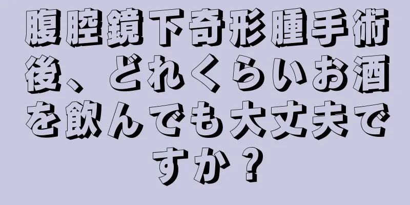 腹腔鏡下奇形腫手術後、どれくらいお酒を飲んでも大丈夫ですか？